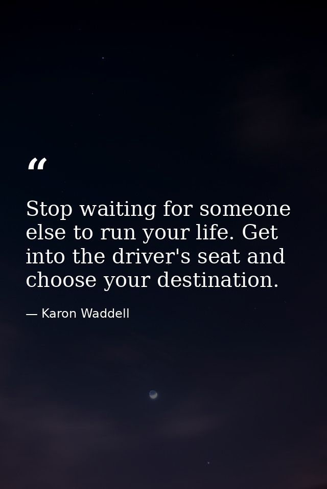 Stop waiting for someone else to run your life. Get into the driver's seat and choose your destination. — Karon Waddell