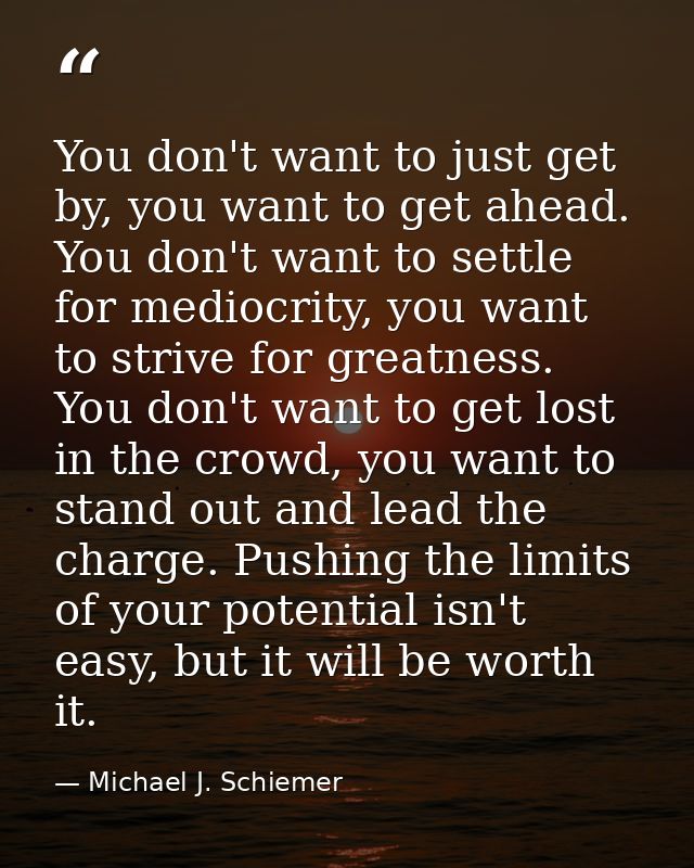 You don't want to just get by, you want to get ahead. You don't want to settle for mediocrity, you want to strive for gr — Michael J. Schiemer