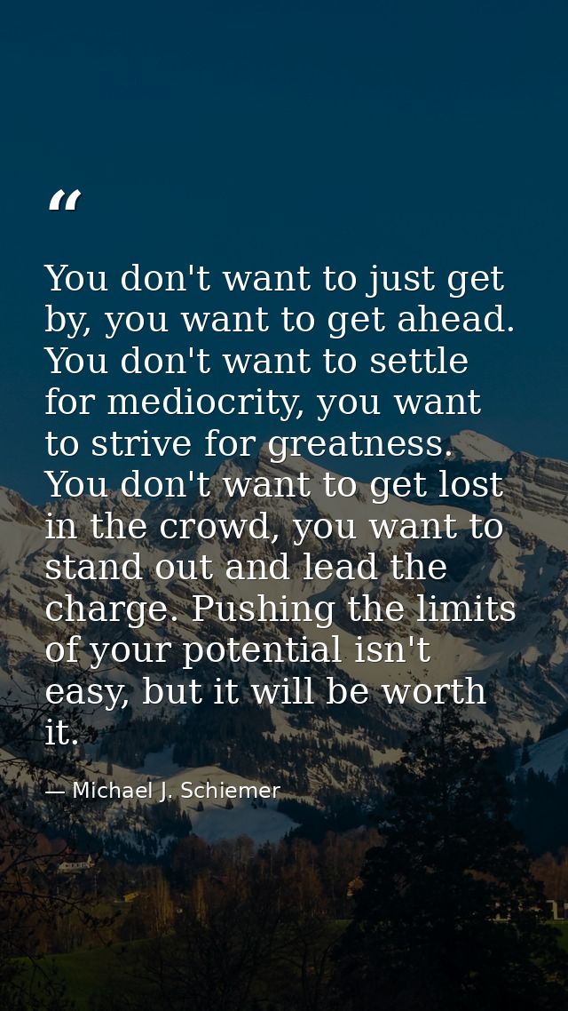 You don't want to just get by, you want to get ahead. You don't want to settle for mediocrity, you want to strive for gr — Michael J. Schiemer