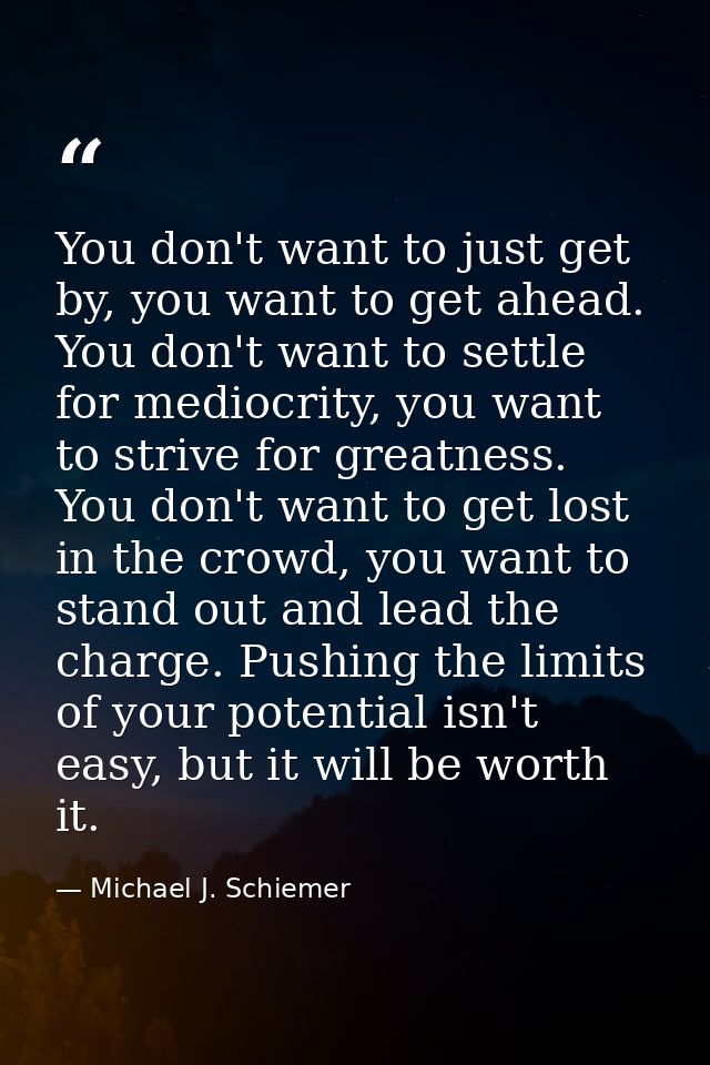 You don't want to just get by, you want to get ahead. You don't want to settle for mediocrity, you want to strive for gr — Michael J. Schiemer
