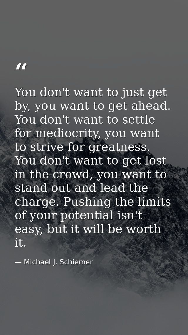 You don't want to just get by, you want to get ahead. You don't want to settle for mediocrity, you want to strive for gr — Michael J. Schiemer