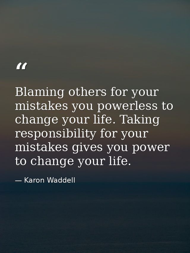 Blaming others for your mistakes you powerless to change your life. Taking responsibility for your mistakes gives you po — Karon Waddell