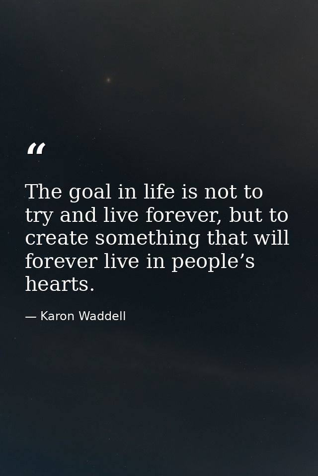 The goal in life is not to try and live forever, but to create something that will forever live in people’s hearts. — Karon Waddell