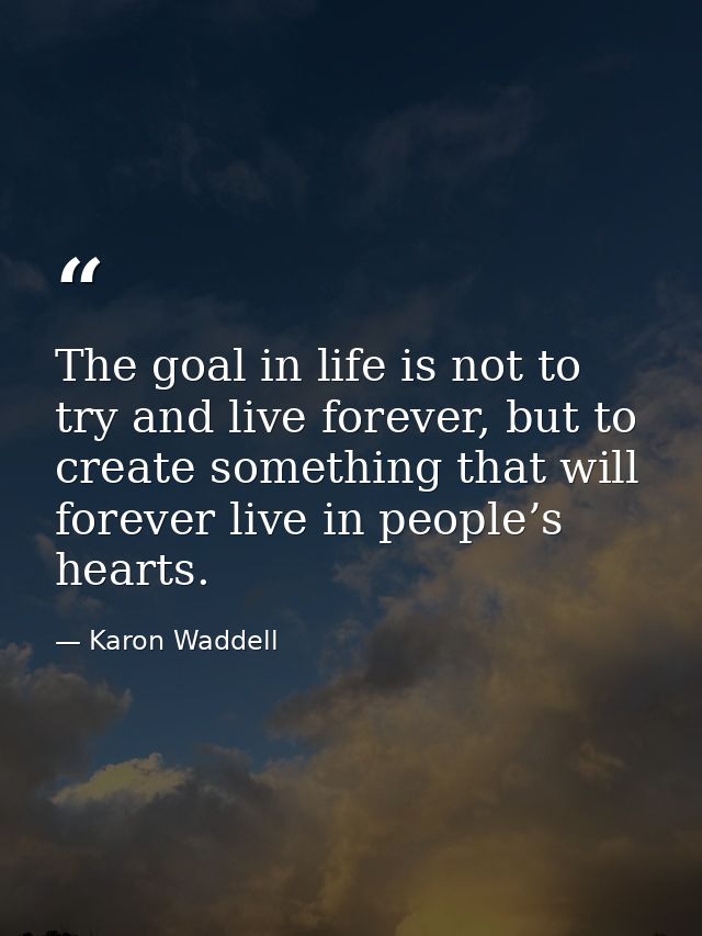 The goal in life is not to try and live forever, but to create something that will forever live in people’s hearts. — Karon Waddell