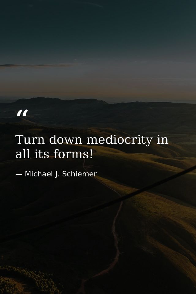 Turn down mediocrity in all its forms! — Michael J. Schiemer