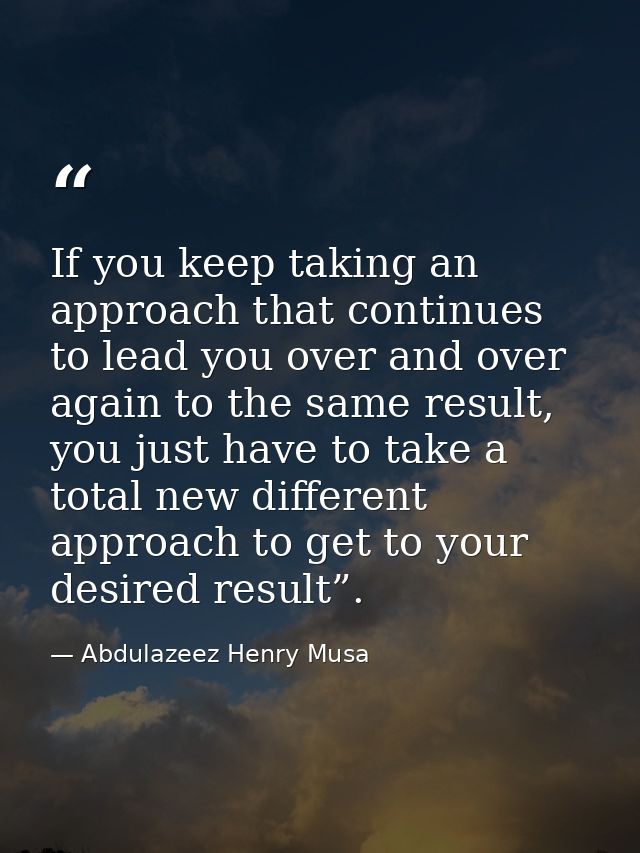 If you keep taking an approach that continues to lead you over and over again to the same result, you just have to take  — Abdulazeez Henry Musa
