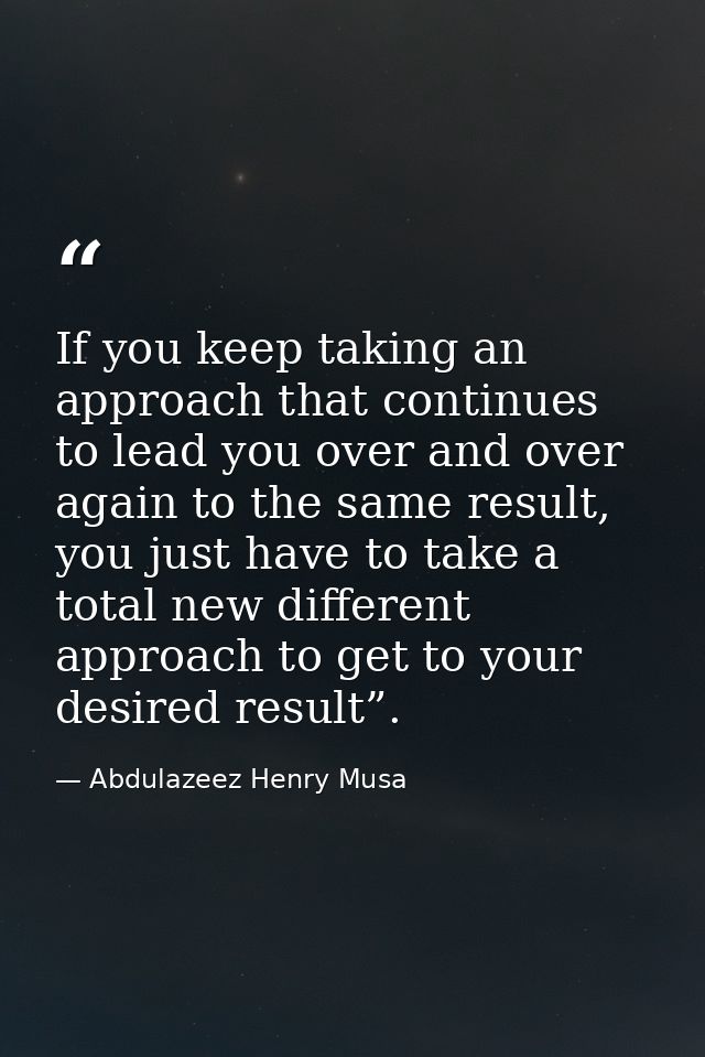 If you keep taking an approach that continues to lead you over and over again to the same result, you just have to take  — Abdulazeez Henry Musa