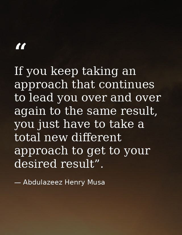 If you keep taking an approach that continues to lead you over and over again to the same result, you just have to take  — Abdulazeez Henry Musa