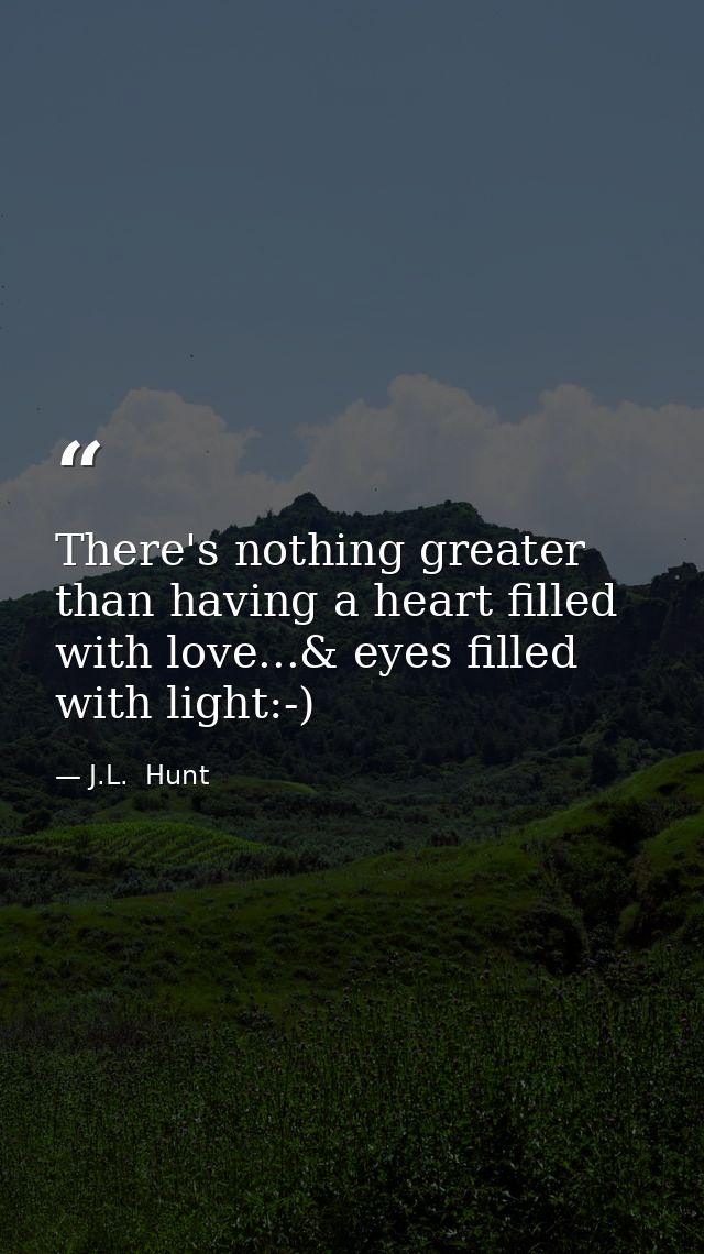 There's nothing greater than having a heart filled with love...& eyes filled with light:-) — J.L.  Hunt