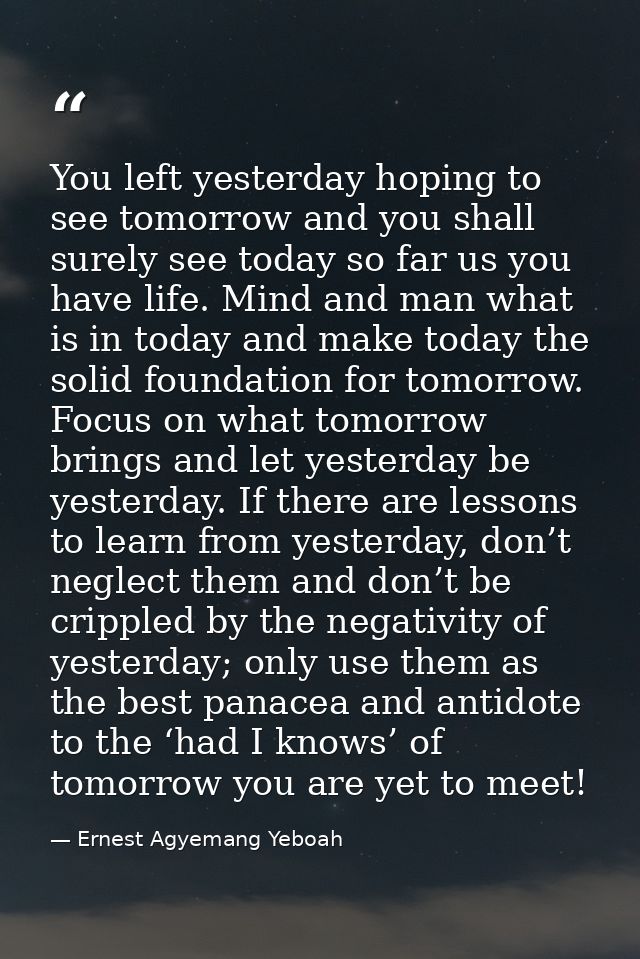 You left yesterday hoping to see tomorrow and you shall surely see today so far us you have life. Mind and man what is i — Ernest Agyemang Yeboah