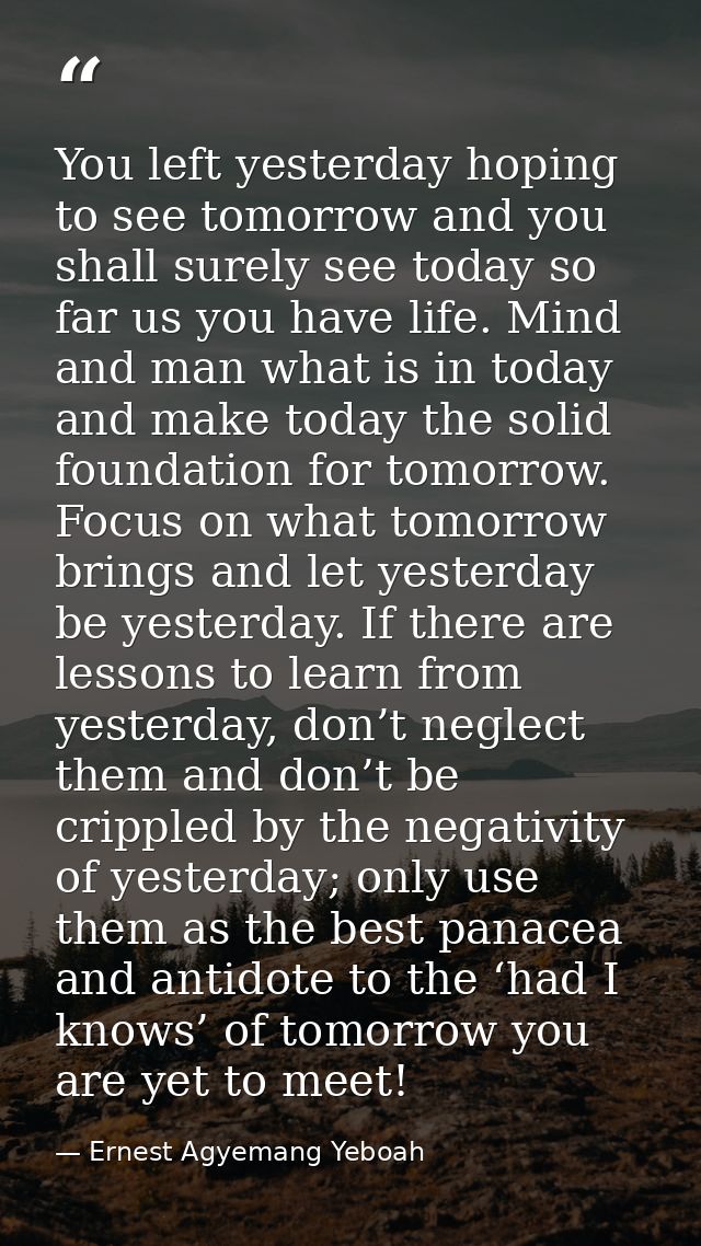You left yesterday hoping to see tomorrow and you shall surely see today so far us you have life. Mind and man what is i — Ernest Agyemang Yeboah