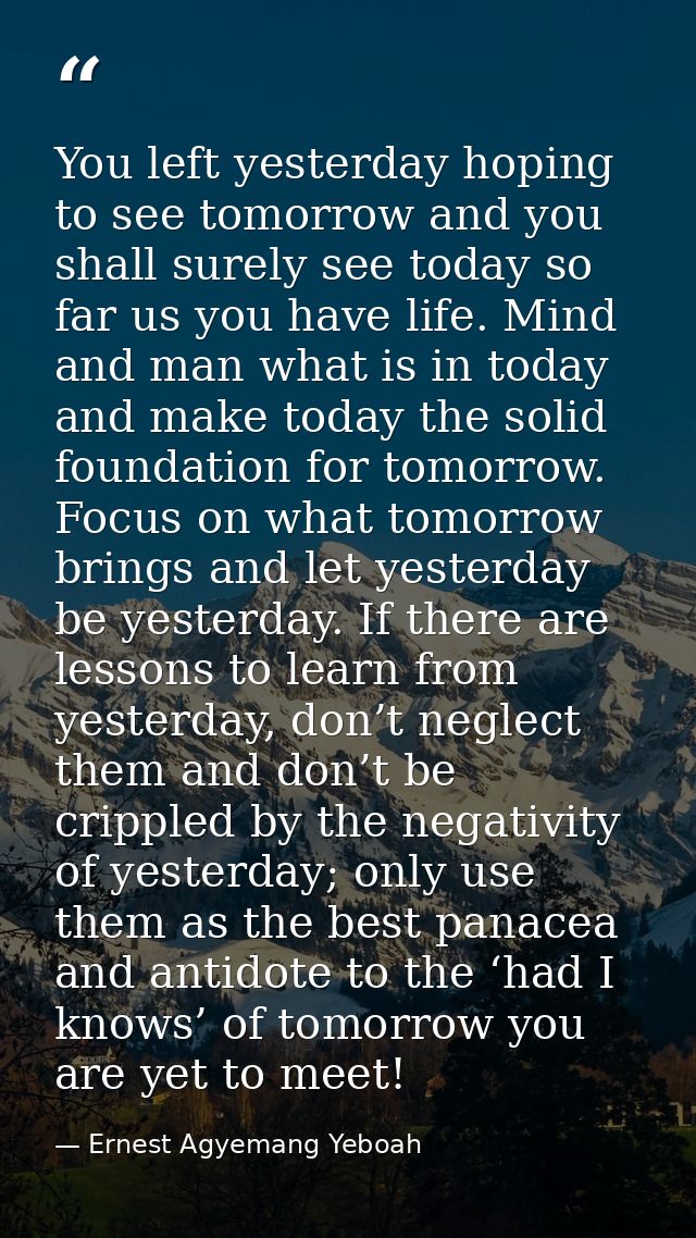 You left yesterday hoping to see tomorrow and you shall surely see today so far us you have life. Mind and man what is i — Ernest Agyemang Yeboah