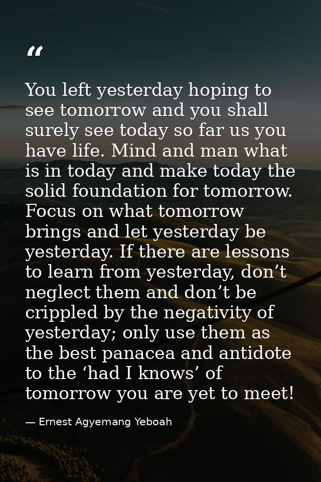 You left yesterday hoping to see tomorrow and you shall surely see today so far us you have life. Mind and man what is i — Ernest Agyemang Yeboah