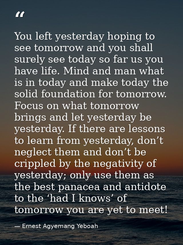 You left yesterday hoping to see tomorrow and you shall surely see today so far us you have life. Mind and man what is i — Ernest Agyemang Yeboah