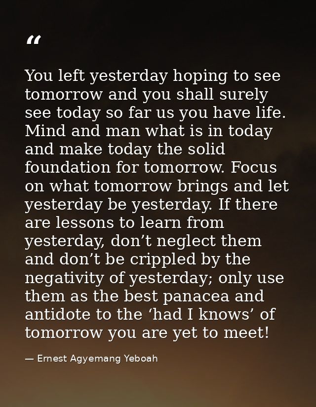 You left yesterday hoping to see tomorrow and you shall surely see today so far us you have life. Mind and man what is i — Ernest Agyemang Yeboah