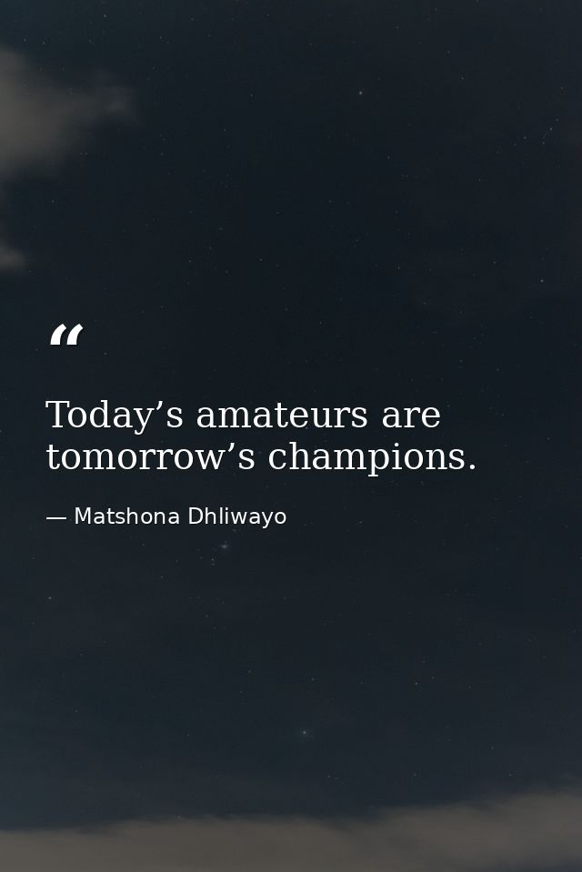 Today’s amateurs are tomorrow’s champions. — Matshona Dhliwayo