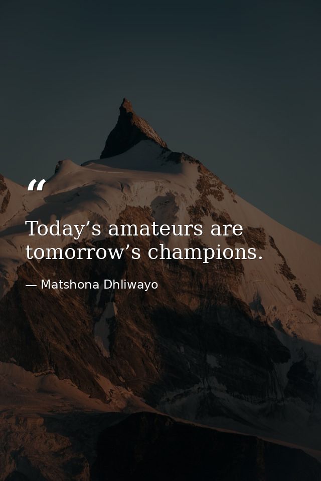 Today’s amateurs are tomorrow’s champions. — Matshona Dhliwayo