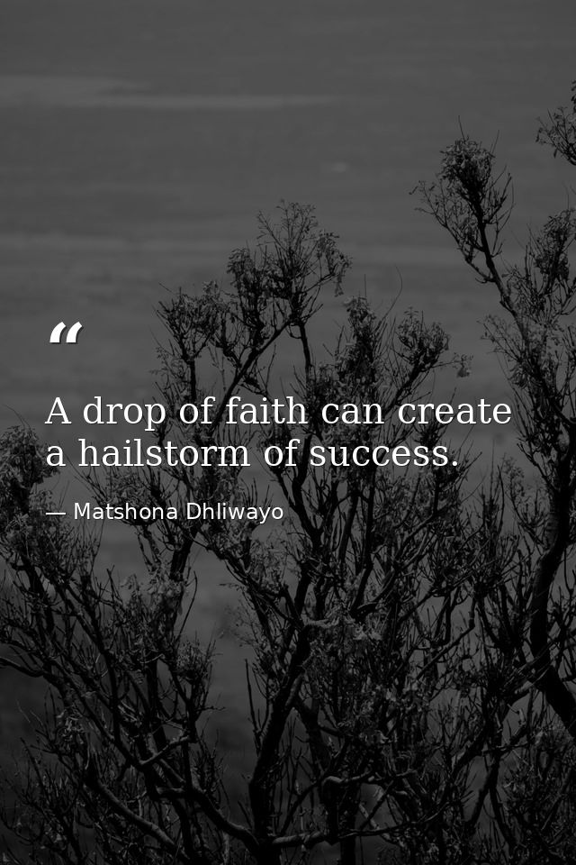 A drop of faith can create a hailstorm of success. — Matshona Dhliwayo