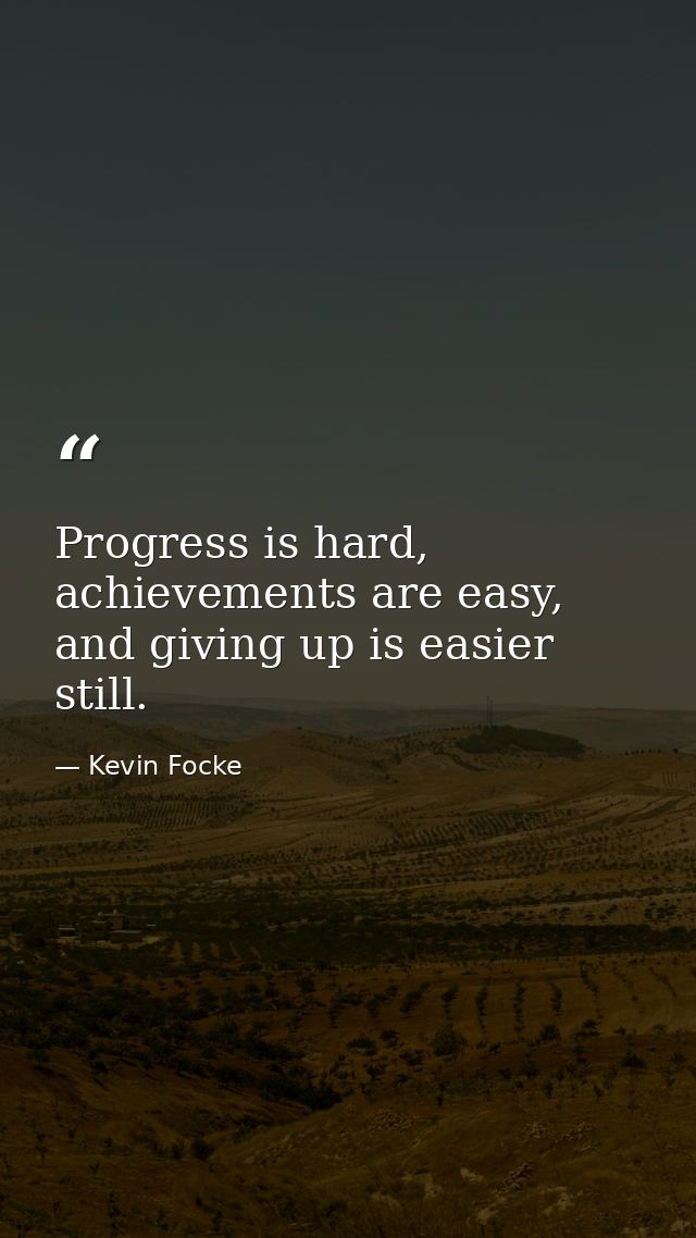 Progress is hard, achievements are easy, and giving up is easier still. — Kevin Focke
