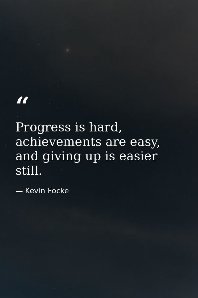 Progress is hard, achievements are easy, and giving up is easier still. — Kevin Focke