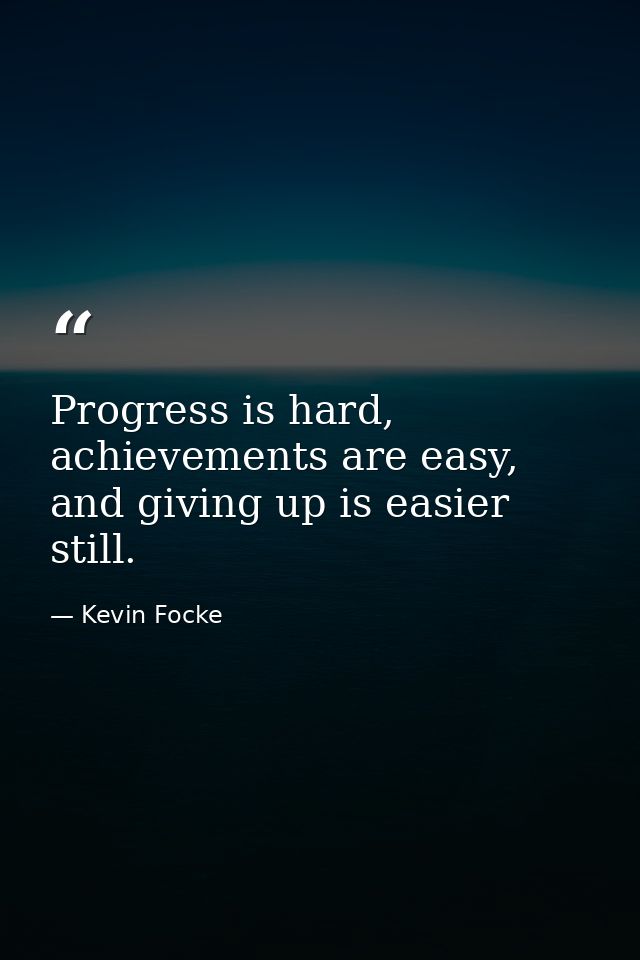 Progress is hard, achievements are easy, and giving up is easier still. — Kevin Focke