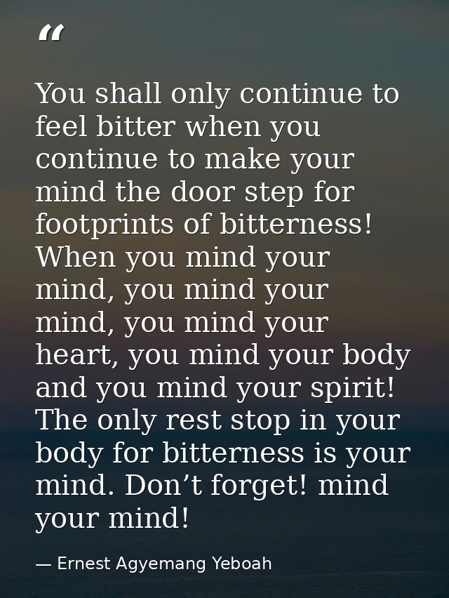 You shall only continue to feel bitter when you continue to make your mind the door step for footprints of bitterness! W — Ernest Agyemang Yeboah