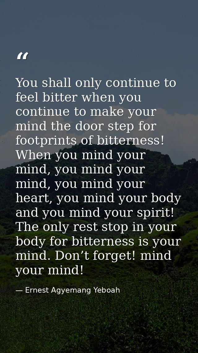 You shall only continue to feel bitter when you continue to make your mind the door step for footprints of bitterness! W — Ernest Agyemang Yeboah