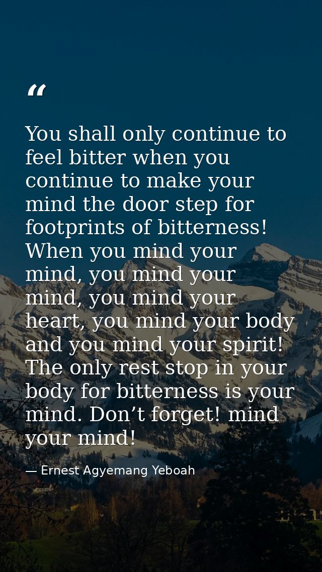 You shall only continue to feel bitter when you continue to make your mind the door step for footprints of bitterness! W — Ernest Agyemang Yeboah