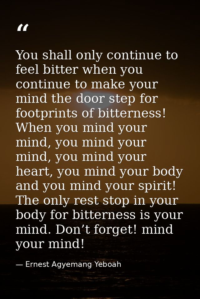 You shall only continue to feel bitter when you continue to make your mind the door step for footprints of bitterness! W — Ernest Agyemang Yeboah