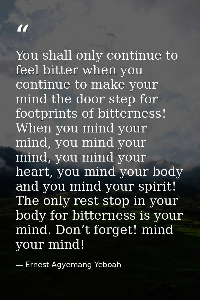 You shall only continue to feel bitter when you continue to make your mind the door step for footprints of bitterness! W — Ernest Agyemang Yeboah