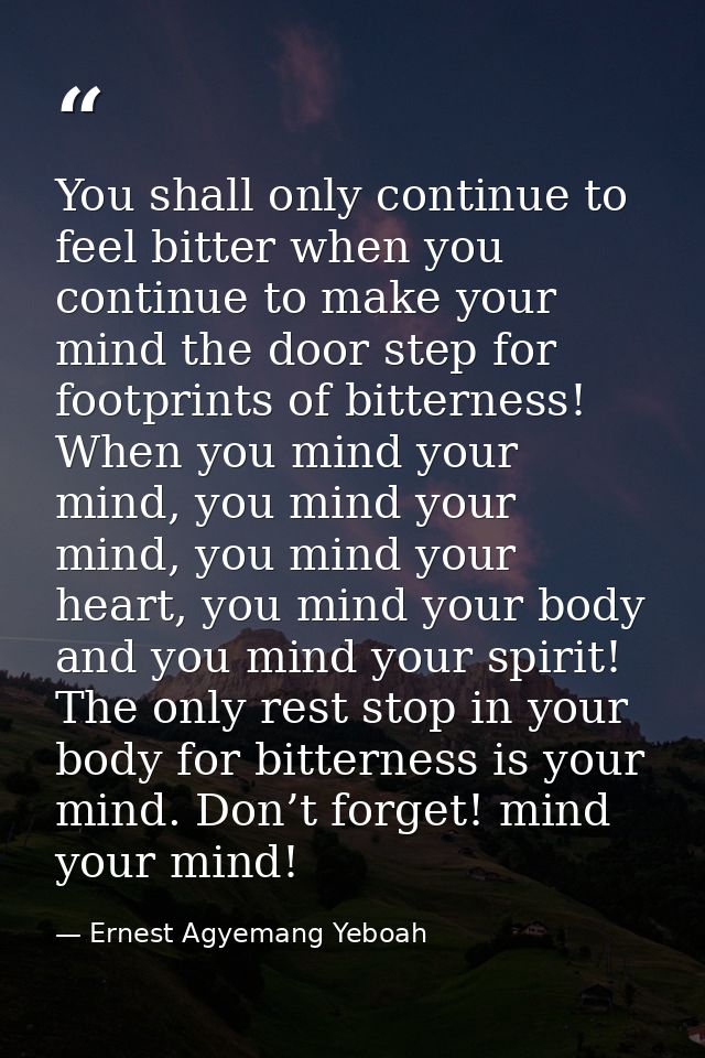 You shall only continue to feel bitter when you continue to make your mind the door step for footprints of bitterness! W — Ernest Agyemang Yeboah