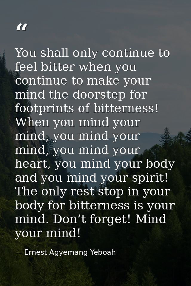 You shall only continue to feel bitter when you continue to make your mind the doorstep for footprints of bitterness! Wh — Ernest Agyemang Yeboah