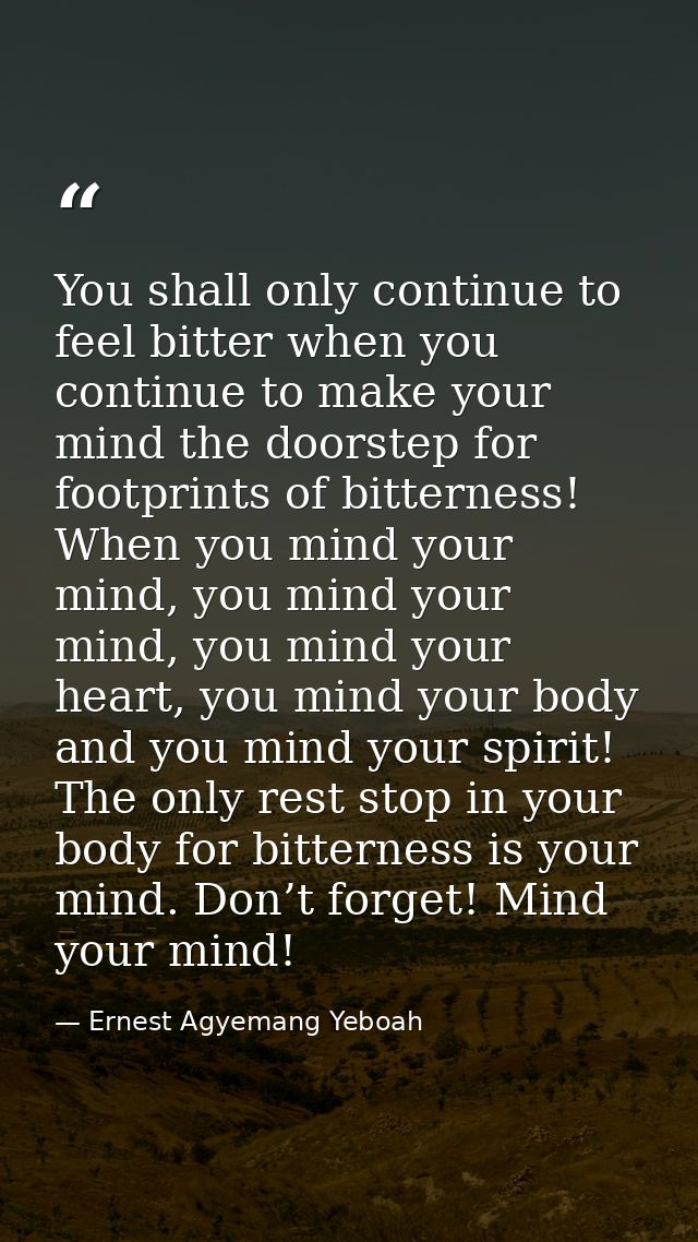 You shall only continue to feel bitter when you continue to make your mind the doorstep for footprints of bitterness! Wh — Ernest Agyemang Yeboah