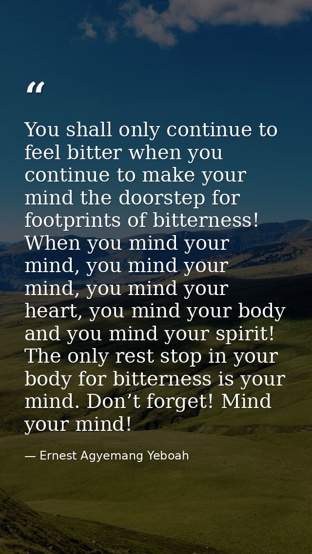 You shall only continue to feel bitter when you continue to make your mind the doorstep for footprints of bitterness! Wh — Ernest Agyemang Yeboah