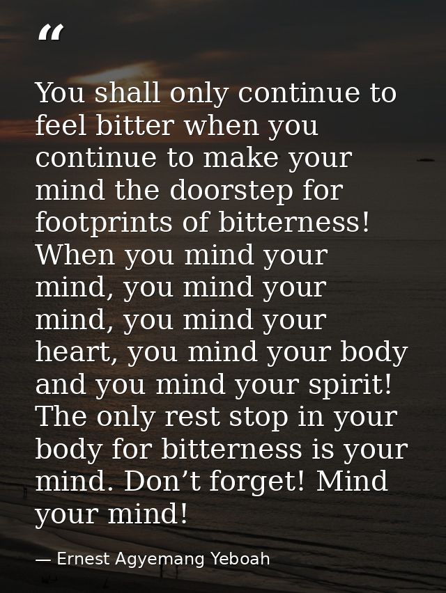 You shall only continue to feel bitter when you continue to make your mind the doorstep for footprints of bitterness! Wh — Ernest Agyemang Yeboah