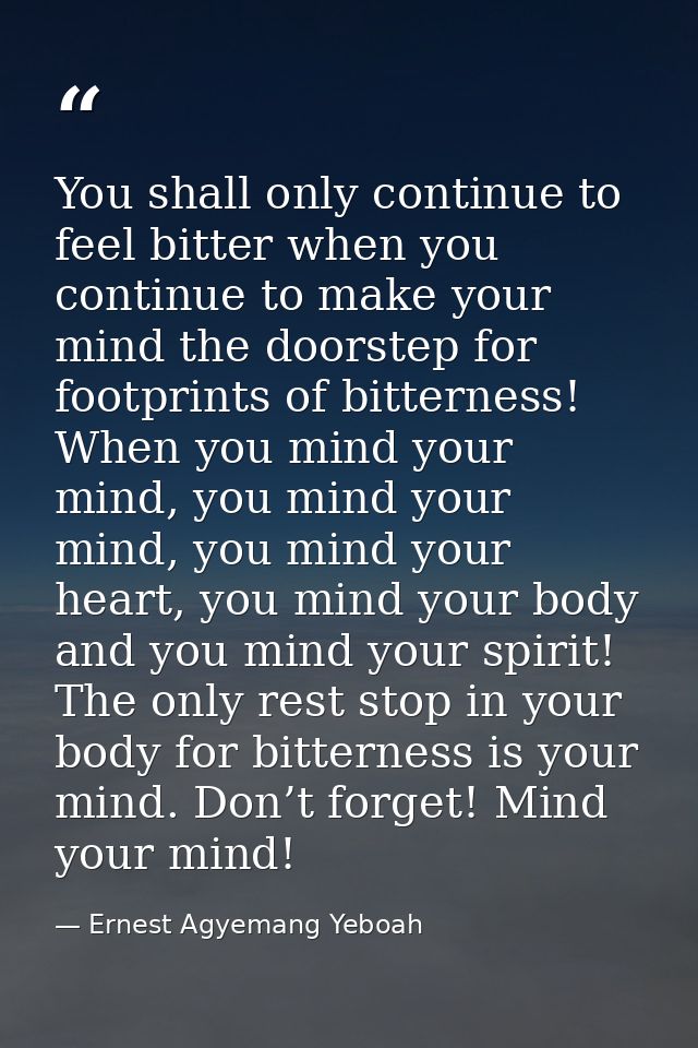 You shall only continue to feel bitter when you continue to make your mind the doorstep for footprints of bitterness! Wh — Ernest Agyemang Yeboah
