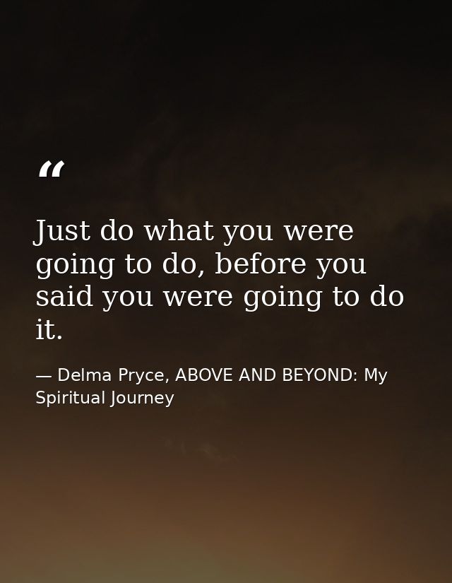 Just do what you were going to do, before you said you were going to do it. — Delma Pryce, ABOVE AND BEYOND: My Spiritual Journey