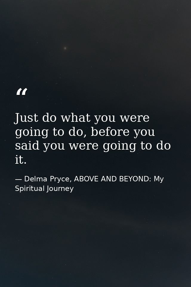 Just do what you were going to do, before you said you were going to do it. — Delma Pryce, ABOVE AND BEYOND: My Spiritual Journey