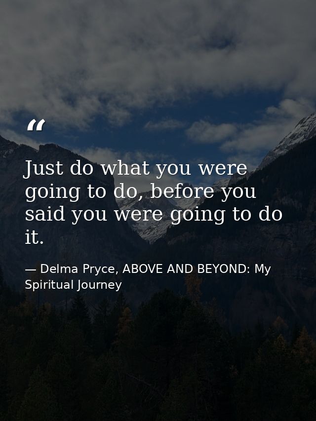 Just do what you were going to do, before you said you were going to do it. — Delma Pryce, ABOVE AND BEYOND: My Spiritual Journey