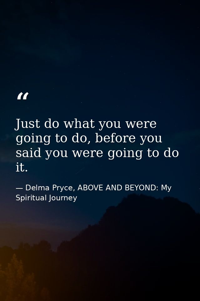 Just do what you were going to do, before you said you were going to do it. — Delma Pryce, ABOVE AND BEYOND: My Spiritual Journey