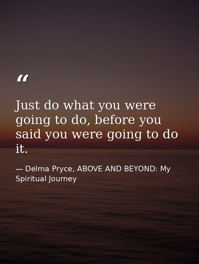 Just do what you were going to do, before you said you were going to do it. — Delma Pryce, ABOVE AND BEYOND: My Spiritual Journey