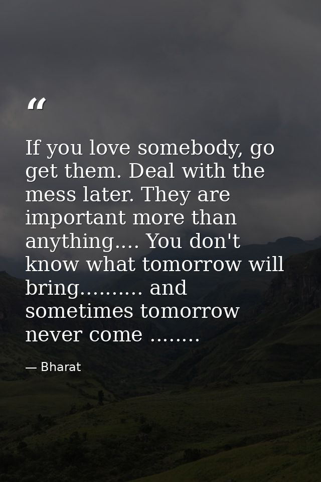 If you love somebody, go get them. Deal with the mess later. They are important more than anything.... You don't know wh — Bharat