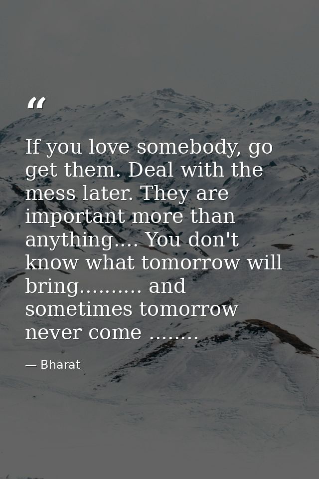 If you love somebody, go get them. Deal with the mess later. They are important more than anything.... You don't know wh — Bharat
