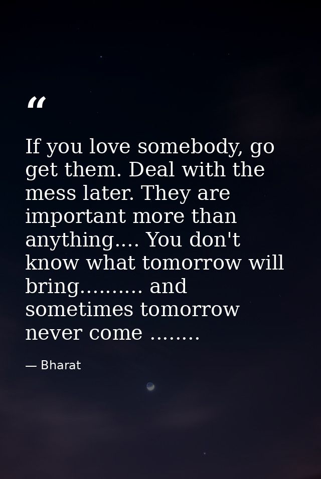 If you love somebody, go get them. Deal with the mess later. They are important more than anything.... You don't know wh — Bharat