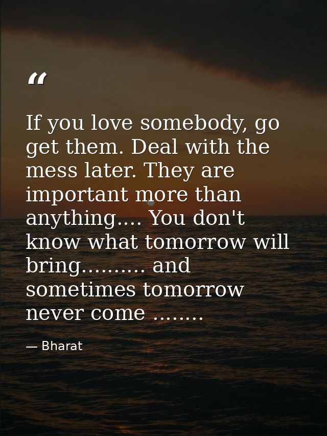 If you love somebody, go get them. Deal with the mess later. They are important more than anything.... You don't know wh — Bharat
