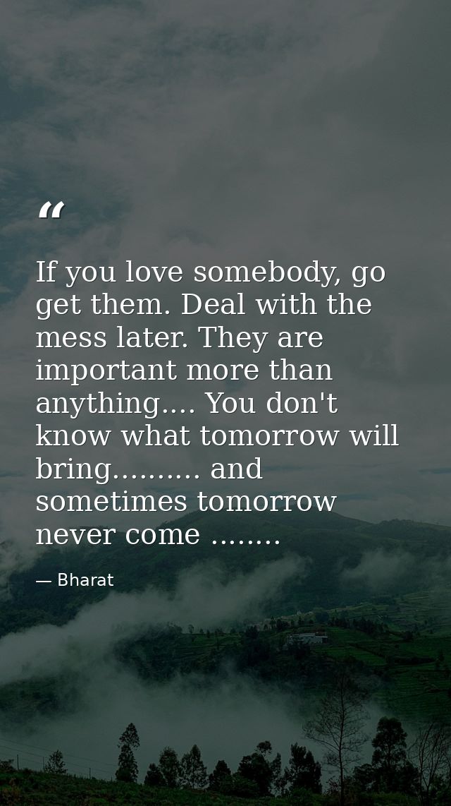 If you love somebody, go get them. Deal with the mess later. They are important more than anything.... You don't know wh — Bharat