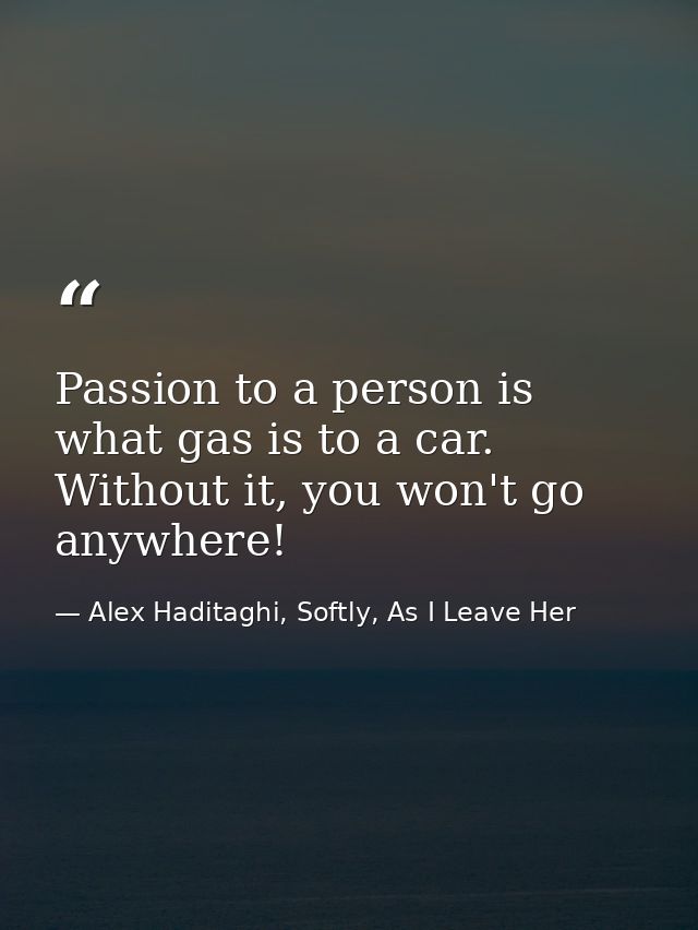 Passion to a person is what gas is to a car. Without it, you won't go anywhere! — Alex Haditaghi, Softly, As I Leave Her