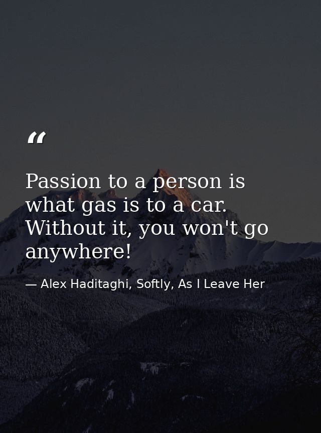 Passion to a person is what gas is to a car. Without it, you won't go anywhere! — Alex Haditaghi, Softly, As I Leave Her