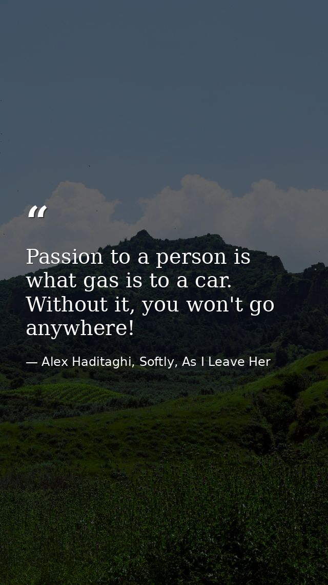 Passion to a person is what gas is to a car. Without it, you won't go anywhere! — Alex Haditaghi, Softly, As I Leave Her
