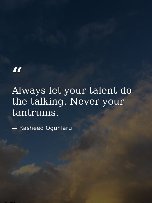 Always let your talent do the talking. Never your tantrums. — Rasheed Ogunlaru